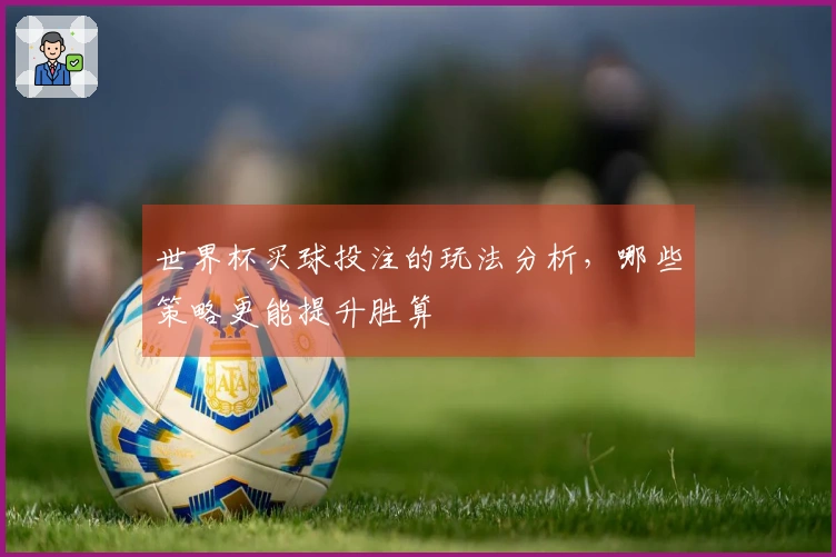 世界杯买球投注的玩法分析，哪些策略更能提升胜算