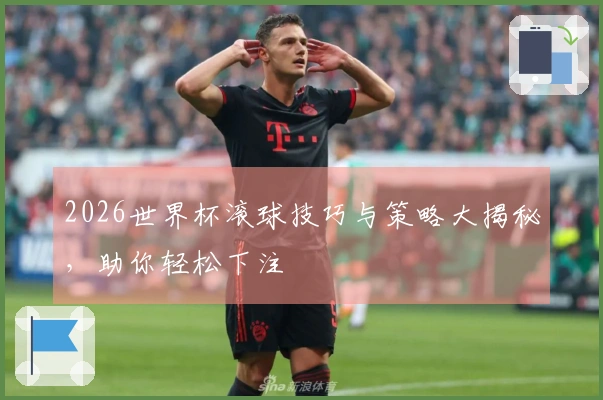 2026世界杯滚球技巧与策略大揭秘，助你轻松下注
