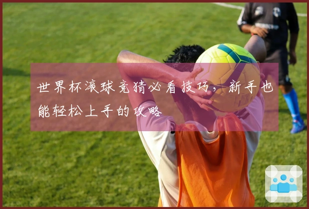 世界杯滚球竞猜必看技巧，新手也能轻松上手的攻略