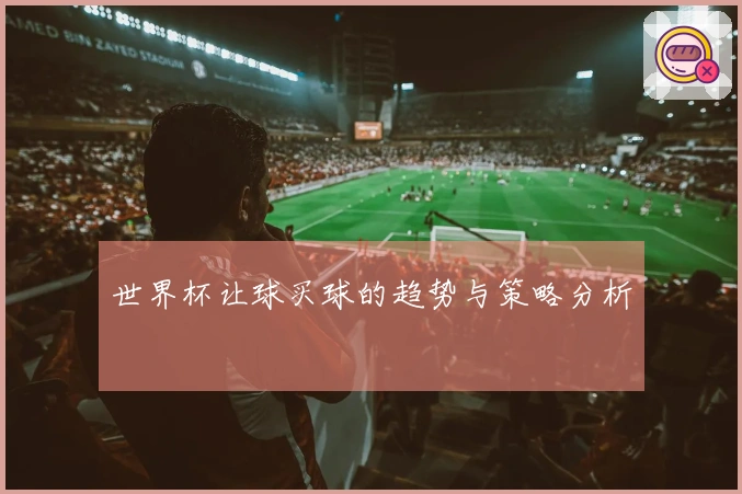 世界杯让球买球的趋势与策略分析