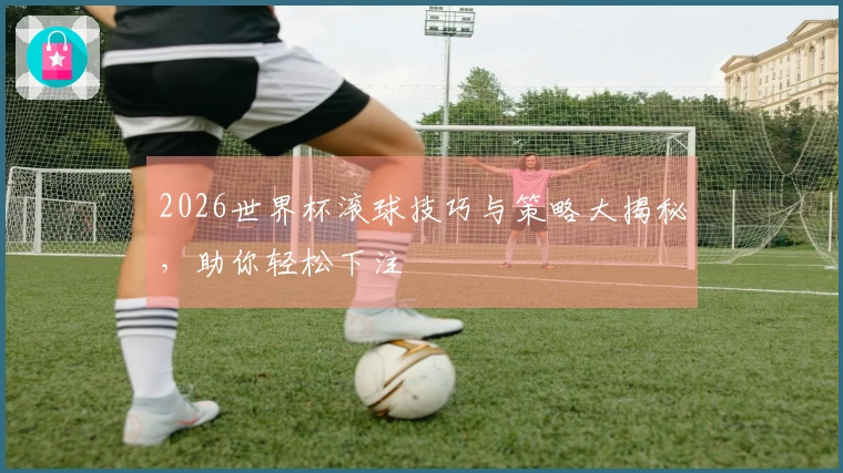2026世界杯滚球技巧与策略大揭秘，助你轻松下注