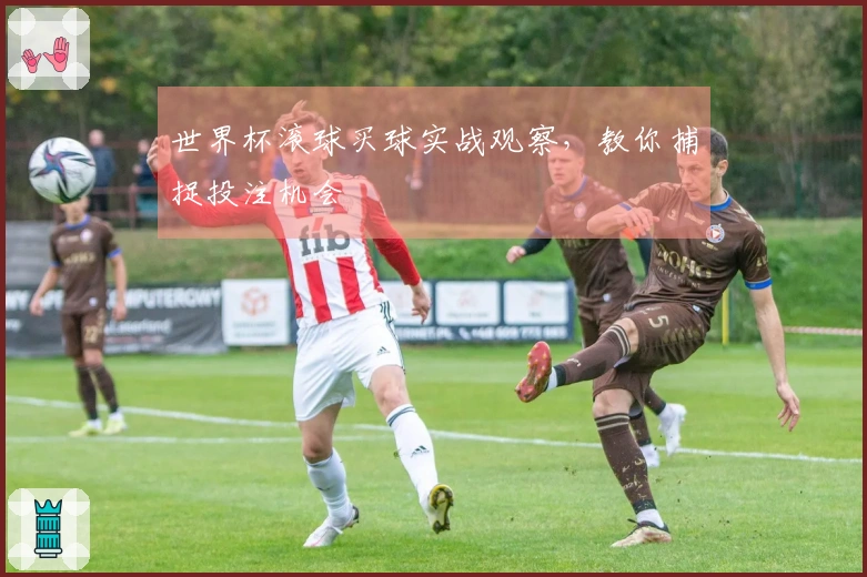 世界杯滚球买球实战观察，教你捕捉投注机会