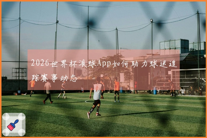 2026世界杯滚球App如何助力球迷追踪赛事动态