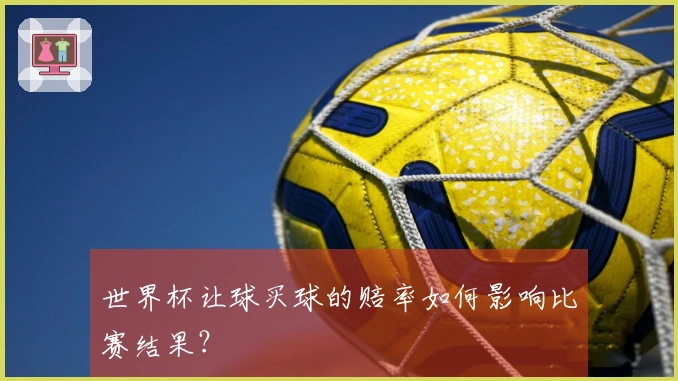 世界杯让球买球的赔率如何影响比赛结果？