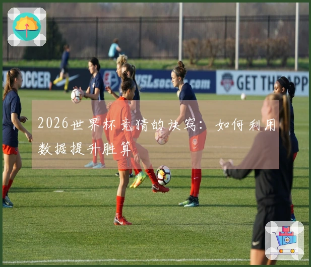2026世界杯竞猜的诀窍：如何利用数据提升胜算