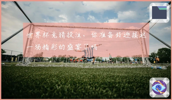 世界杯竞猜投注，你准备好迎接这一场精彩的盛宴了吗