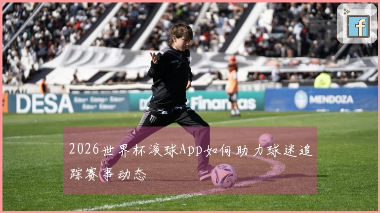 2026世界杯滚球App如何助力球迷追踪赛事动态