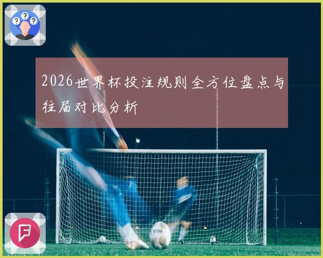 2026世界杯投注规则全方位盘点与往届对比分析