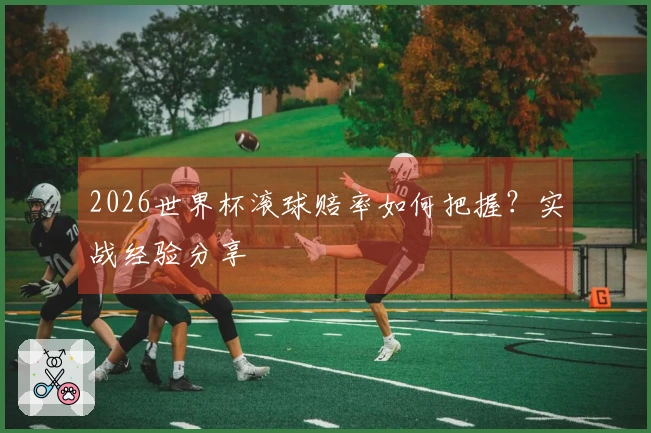 2026世界杯滚球赔率如何把握？实战经验分享