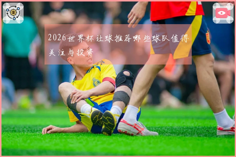 2026世界杯让球推荐哪些球队值得关注与投资