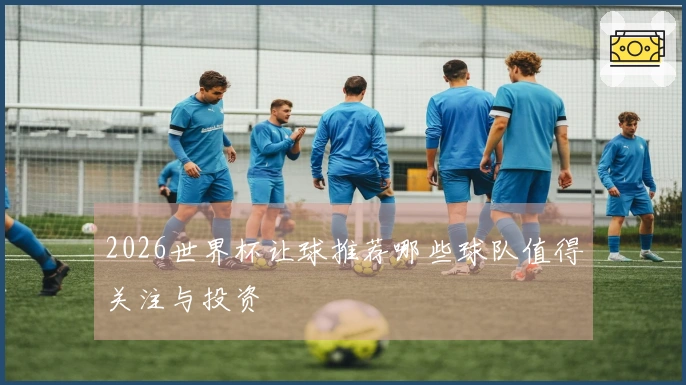 2026世界杯让球推荐哪些球队值得关注与投资