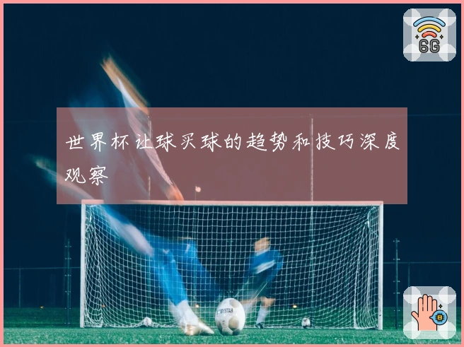 世界杯让球买球的趋势和技巧深度观察