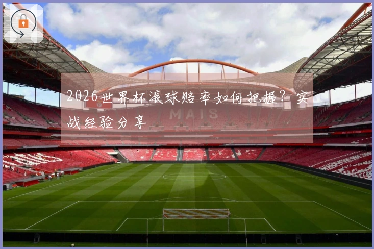 2026世界杯滚球赔率如何把握？实战经验分享