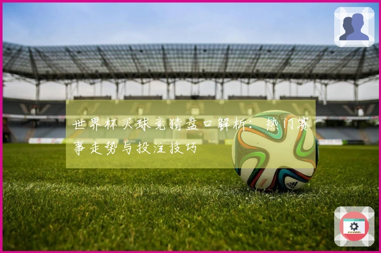 世界杯买球竞猜盘口解析：热门赛事走势与投注技巧